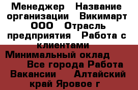 Менеджер › Название организации ­ Викимарт, ООО › Отрасль предприятия ­ Работа с клиентами › Минимальный оклад ­ 15 000 - Все города Работа » Вакансии   . Алтайский край,Яровое г.